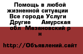 Помощь в любой жизненной ситуации - Все города Услуги » Другие   . Амурская обл.,Мазановский р-н